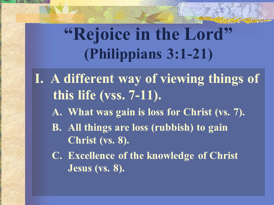 Rejoice in the Lord (Philippians 3:1-21) I. A different way of viewing things of this life (vss.