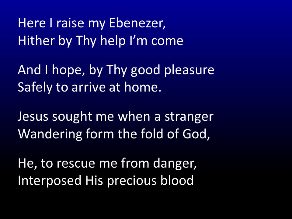 Here I raise my Ebenezer, Hither by Thy help I’m come And I hope, by Thy good pleasure Safely to arrive at home.