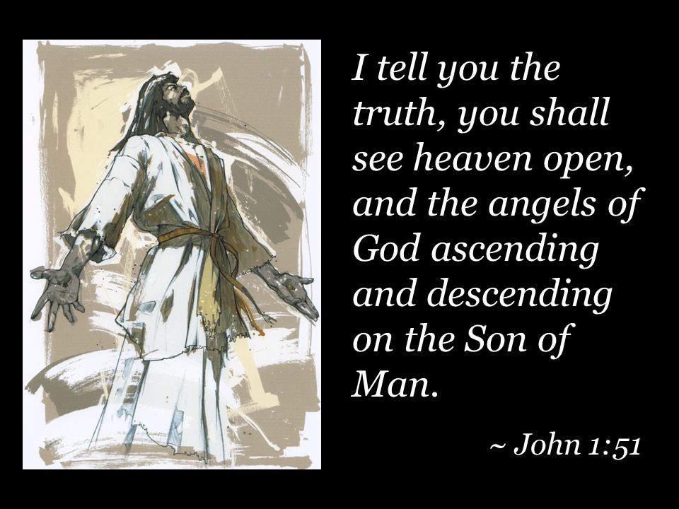 I tell you the truth, you shall see heaven open, and the angels of God ascending and descending on the Son of Man.