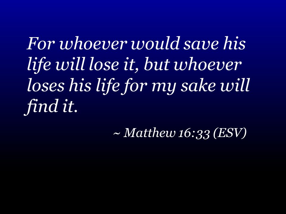 For whoever would save his life will lose it, but whoever loses his life for my sake will find it.