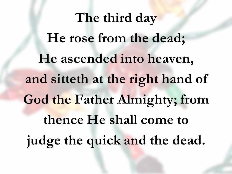 The third day He rose from the dead; He ascended into heaven, and sitteth at the right hand of God the Father Almighty; from thence He shall come to judge the quick and the dead.