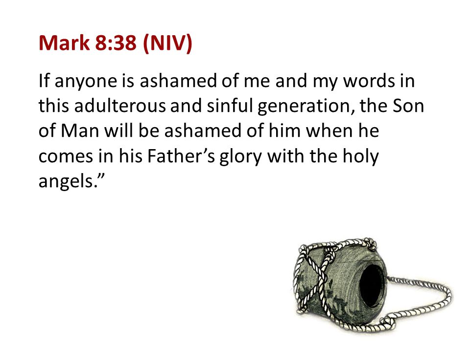 Mark 8:38 (NIV) If anyone is ashamed of me and my words in this adulterous and sinful generation, the Son of Man will be ashamed of him when he comes in his Father’s glory with the holy angels.