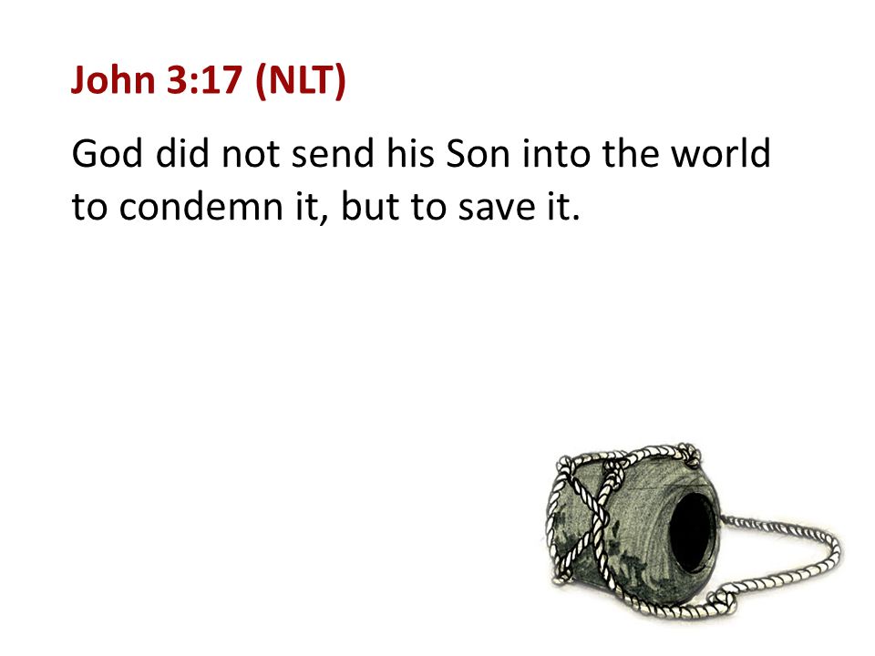 John 3:17 (NLT) God did not send his Son into the world to condemn it, but to save it.