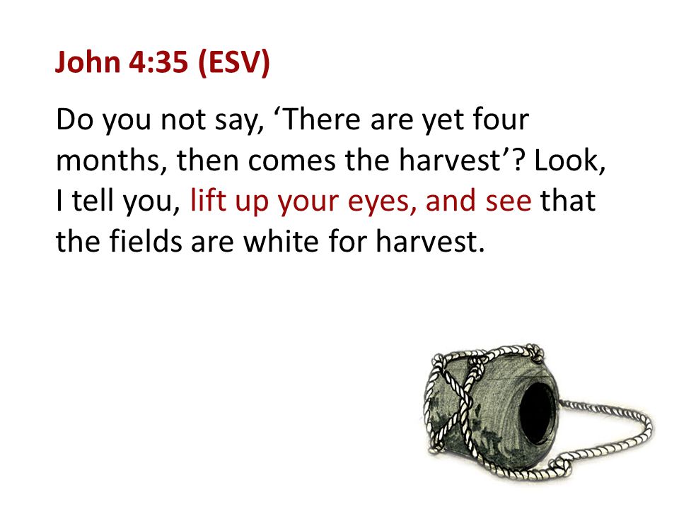 John 4:35 (ESV) Do you not say, ‘There are yet four months, then comes the harvest’.