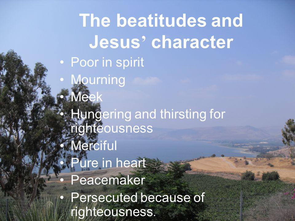 The beatitudes and Jesus ’ character Poor in spirit Mourning Meek Hungering and thirsting for righteousness Merciful Pure in heart Peacemaker Persecuted because of righteousness.