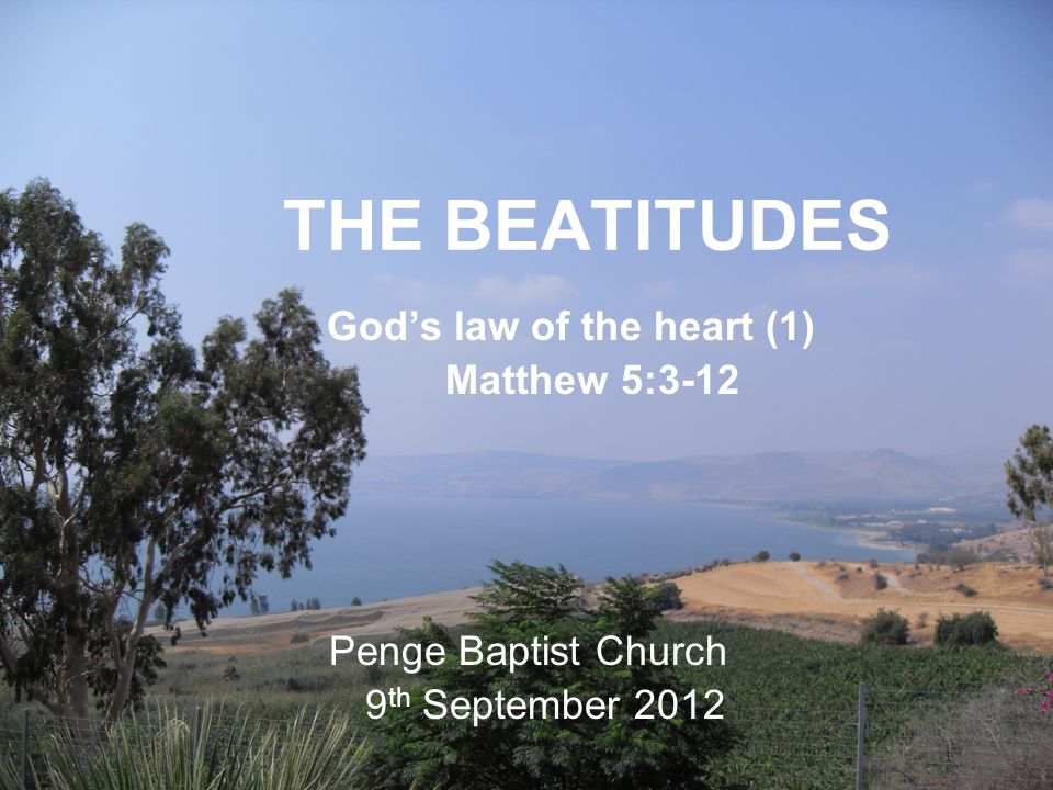 THE BEATITUDES God’s law of the heart (1) Matthew 5:3-12 Penge Baptist Church 9 th September 2012