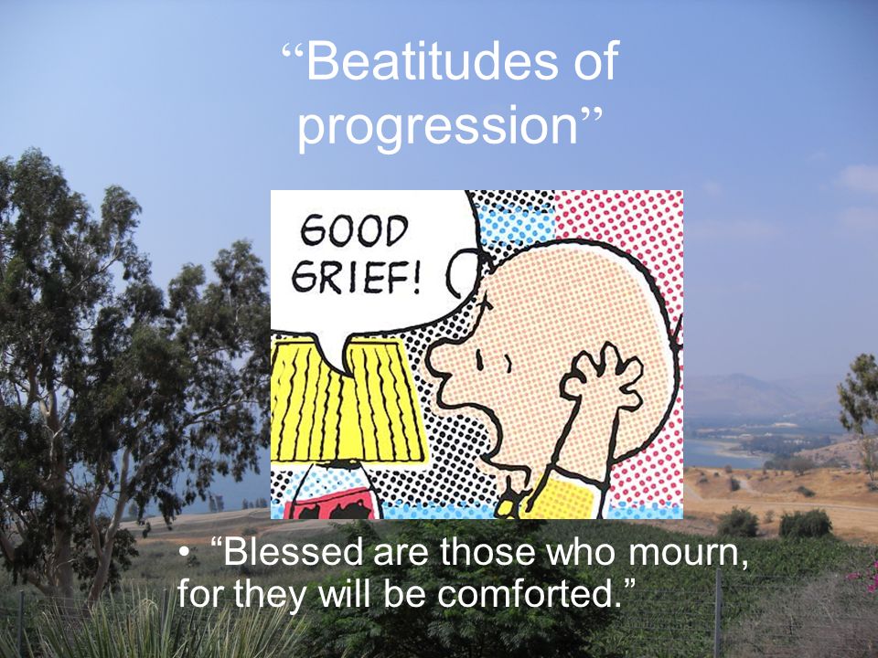 Beatitudes of progression Blessed are those who mourn, for they will be comforted.
