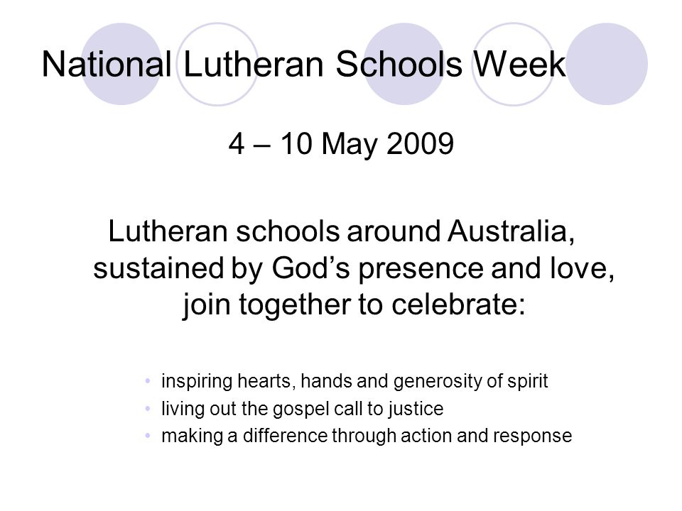 National Lutheran Schools Week 4 – 10 May 2009 Lutheran schools around Australia, sustained by God’s presence and love, join together to celebrate: inspiring hearts, hands and generosity of spirit living out the gospel call to justice making a difference through action and response