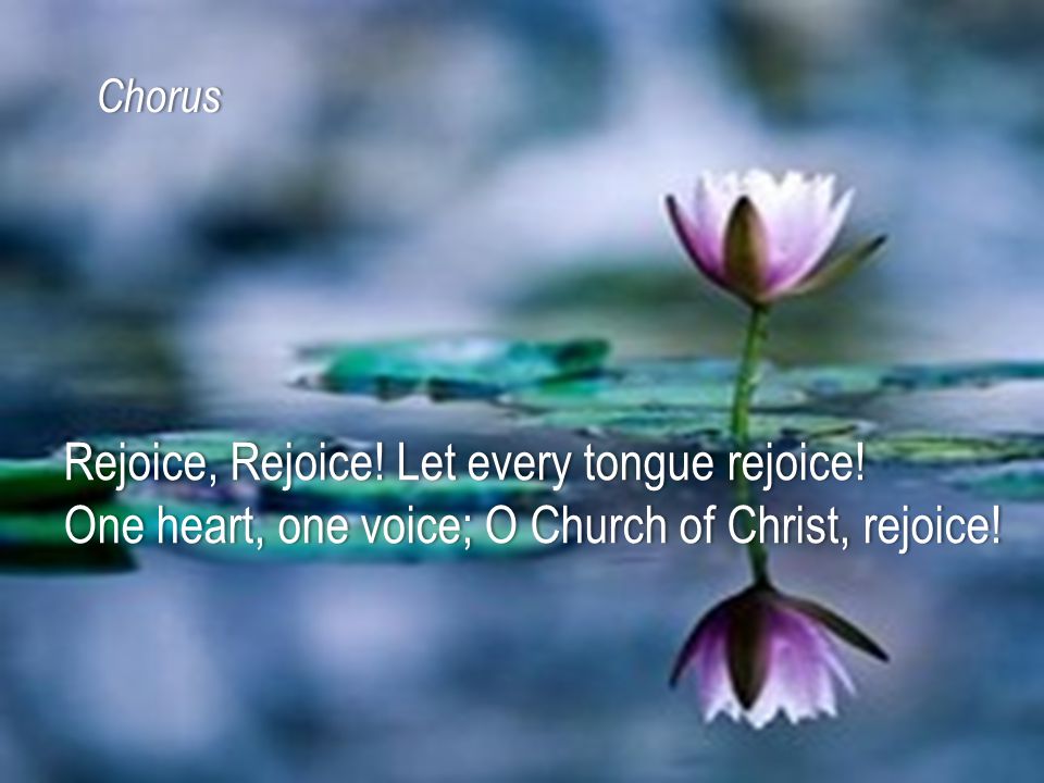 Rejoice, Rejoice. Let every tongue rejoice!Rejoice, Rejoice.
