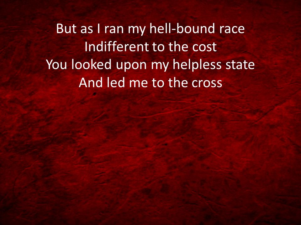 But as I ran my hell-bound race Indifferent to the cost You looked upon my helpless state And led me to the cross
