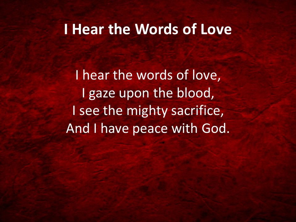 I Hear the Words of Love I hear the words of love, I gaze upon the blood, I see the mighty sacrifice, And I have peace with God.