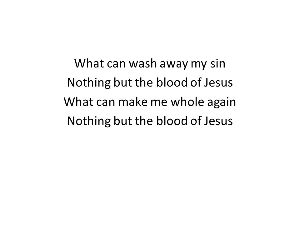 What can wash away my sin Nothing but the blood of Jesus What can make me whole again Nothing but the blood of Jesus