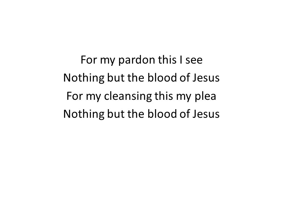 For my pardon this I see Nothing but the blood of Jesus For my cleansing this my plea Nothing but the blood of Jesus