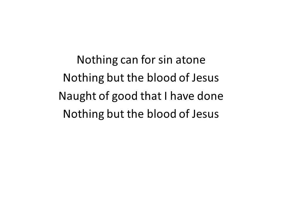 Nothing can for sin atone Nothing but the blood of Jesus Naught of good that I have done Nothing but the blood of Jesus