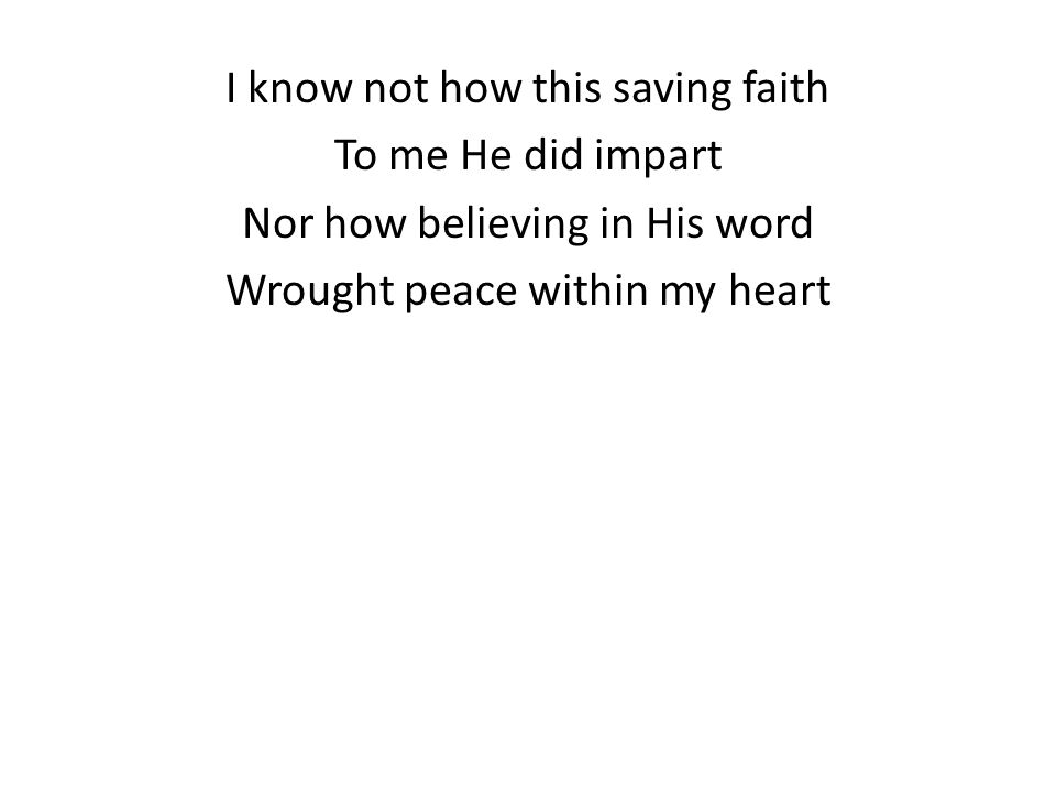I know not how this saving faith To me He did impart Nor how believing in His word Wrought peace within my heart