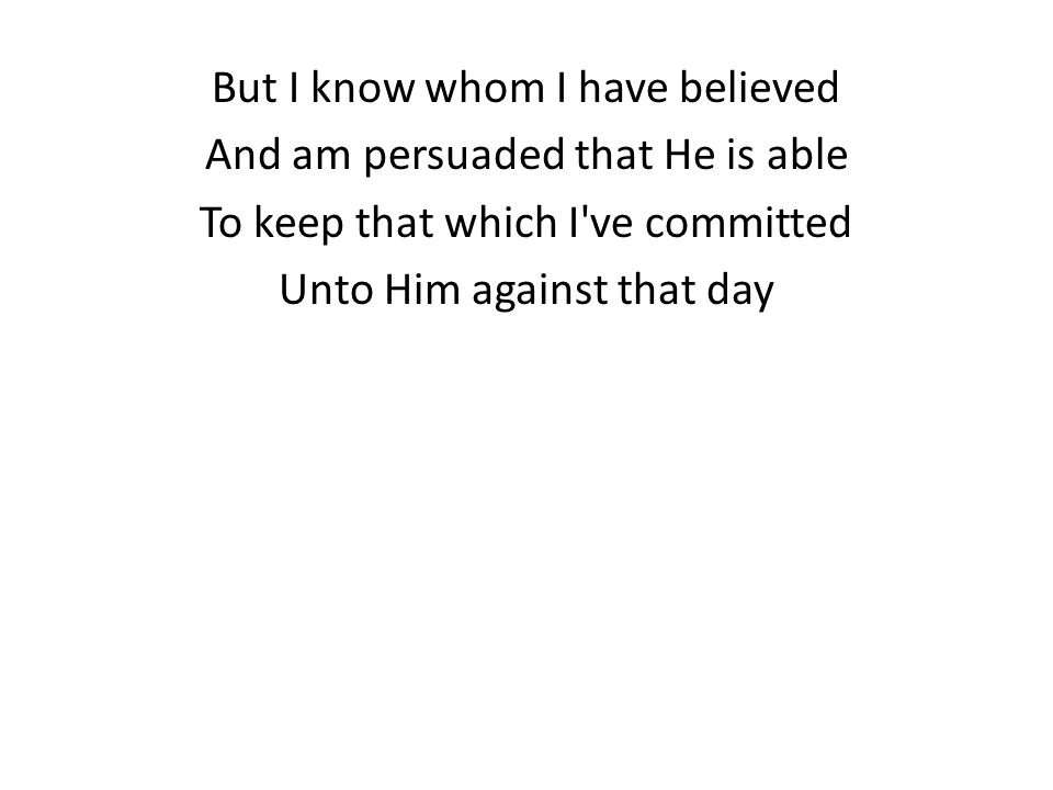 But I know whom I have believed And am persuaded that He is able To keep that which I ve committed Unto Him against that day