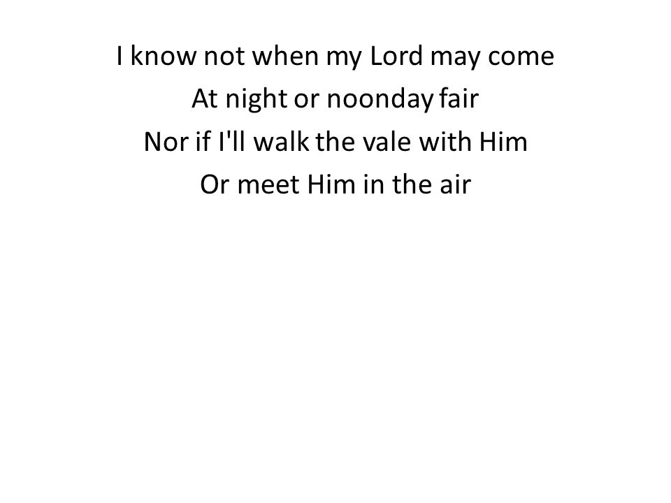 I know not when my Lord may come At night or noonday fair Nor if I ll walk the vale with Him Or meet Him in the air