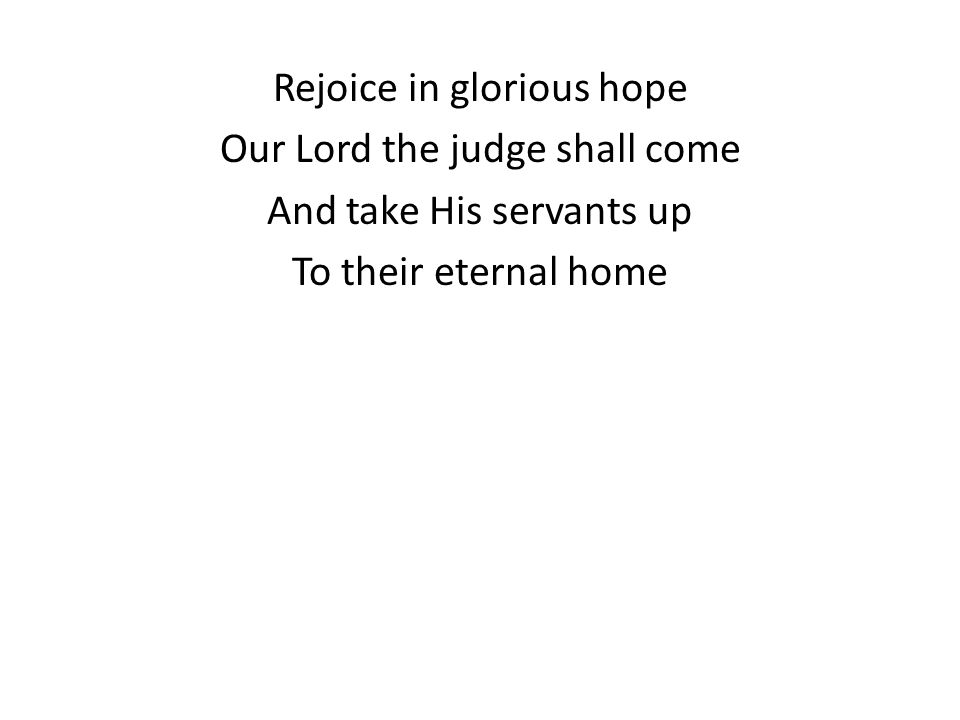 Rejoice in glorious hope Our Lord the judge shall come And take His servants up To their eternal home