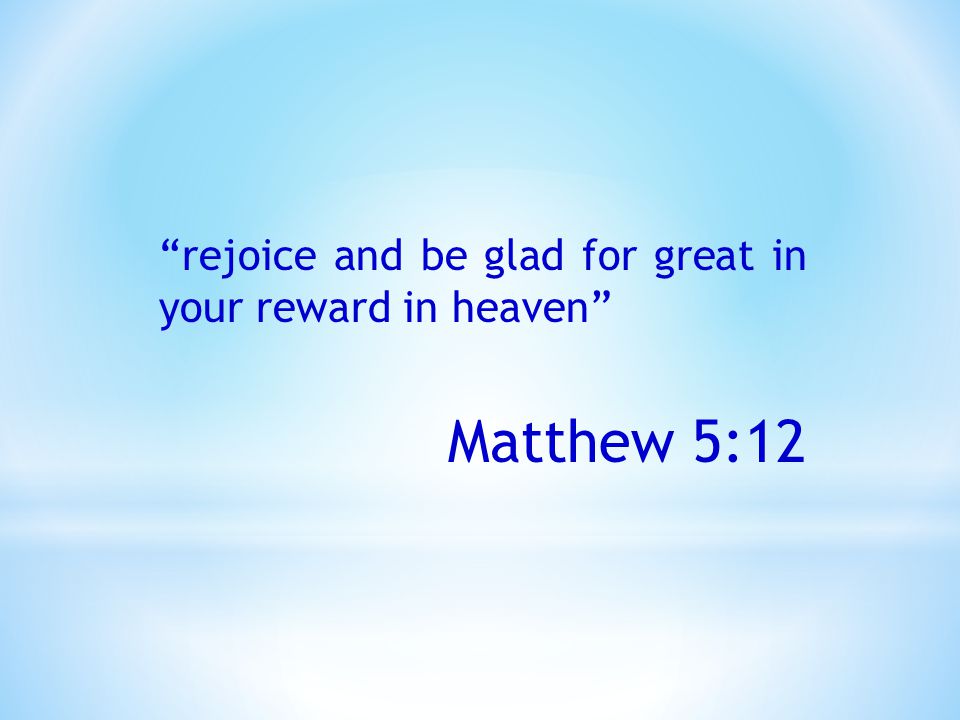 rejoice and be glad for great in your reward in heaven Matthew 5:12