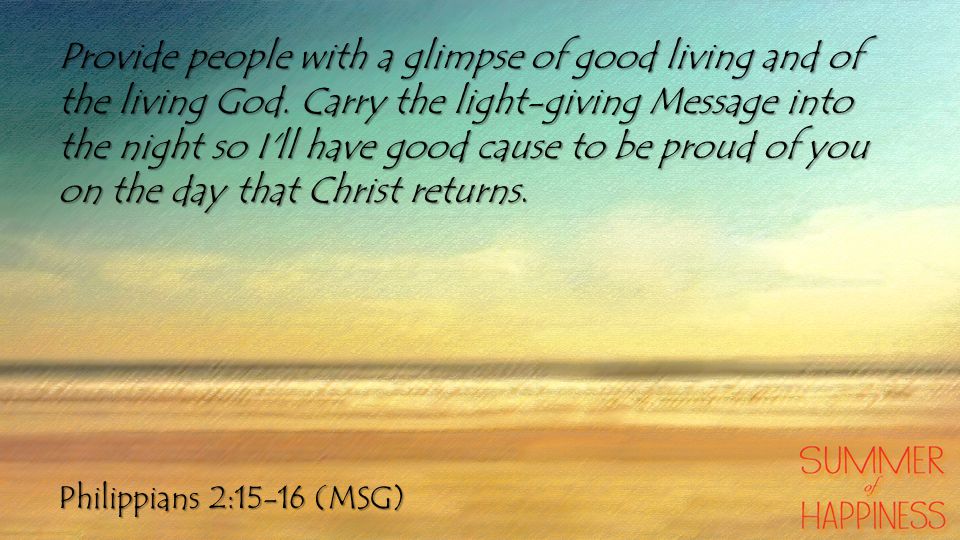 Philippians 2:15-16 (MSG) Provide people with a glimpse of good living and of the living God.