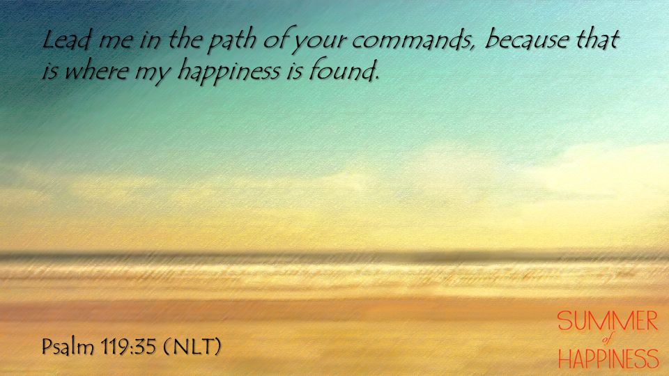 Psalm 119:35 (NLT) Lead me in the path of your commands, because that is where my happiness is found.