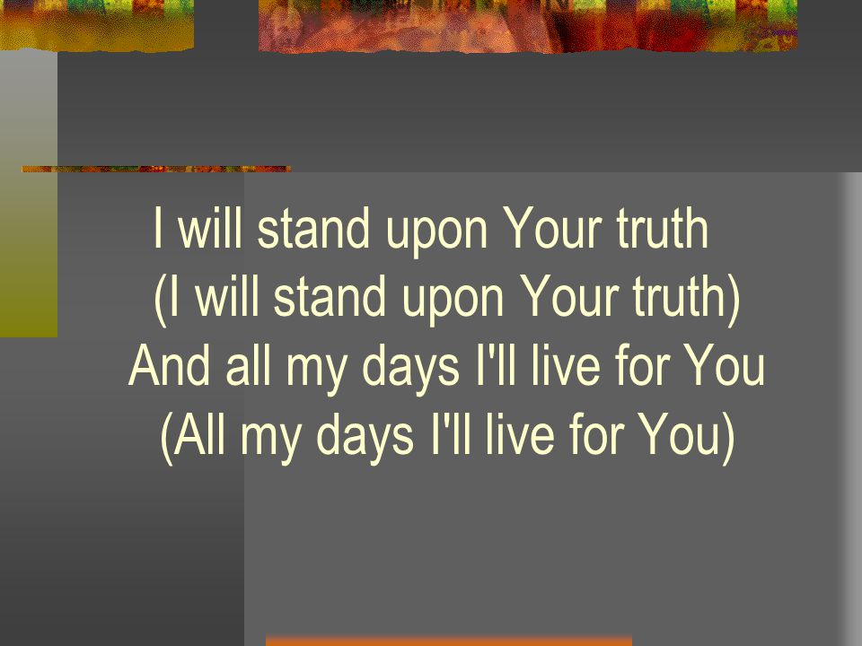 I will stand upon Your truth (I will stand upon Your truth) And all my days I ll live for You (All my days I ll live for You)
