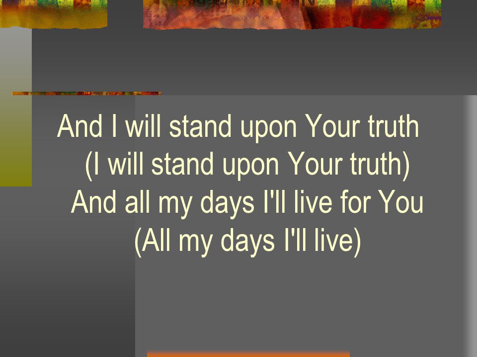 And I will stand upon Your truth (I will stand upon Your truth) And all my days I ll live for You (All my days I ll live)