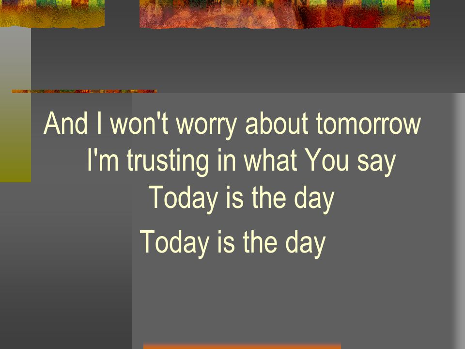 And I won t worry about tomorrow I m trusting in what You say Today is the day Today is the day