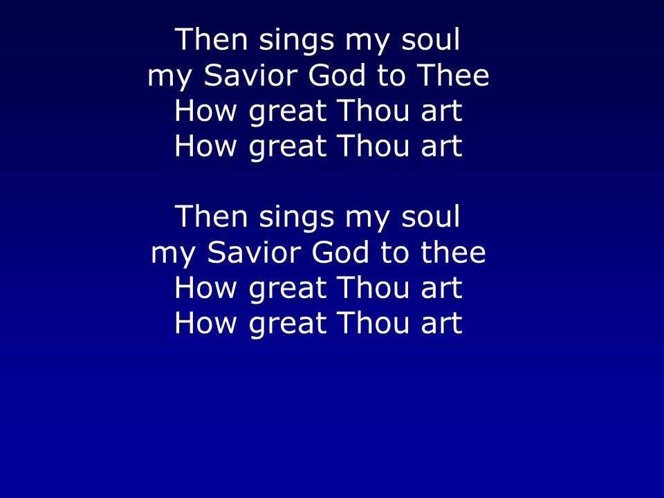 Then sings my soul my Savior God to Thee How great Thou art How great Thou art Then sings my soul my Savior God to thee How great Thou art How great Thou art