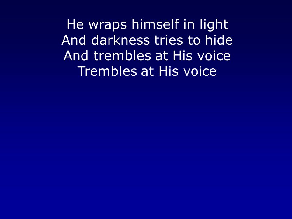 He wraps himself in light And darkness tries to hide And trembles at His voice Trembles at His voice