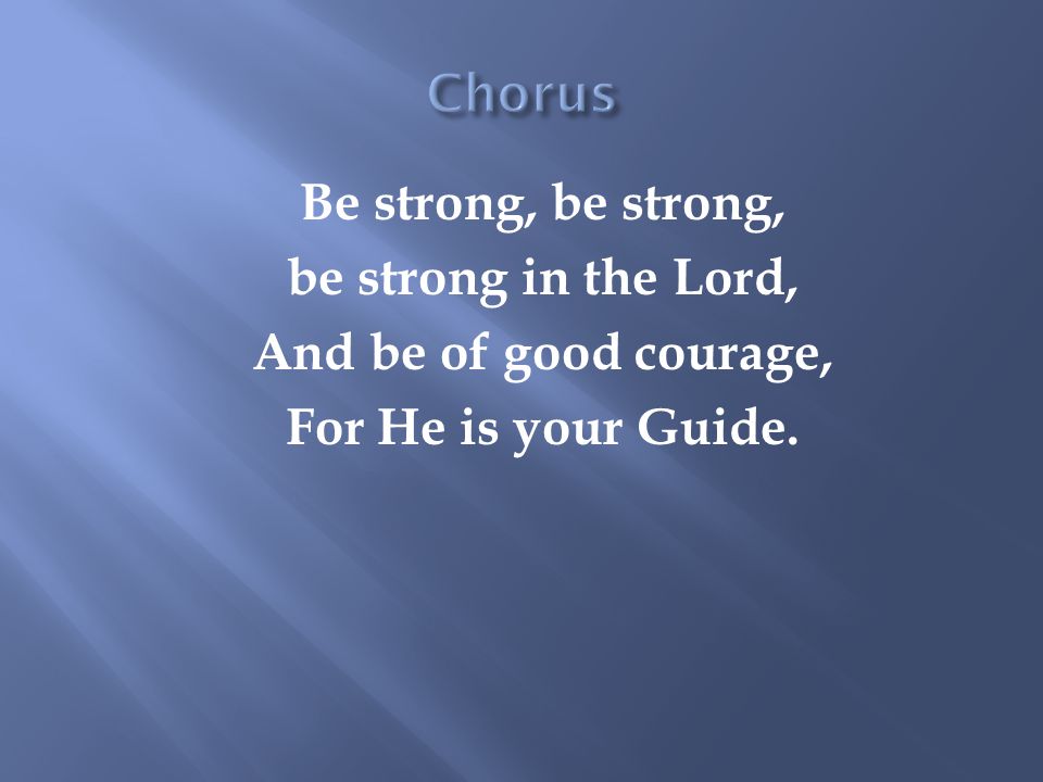 Be strong, be strong, be strong in the Lord, And be of good courage, For He is your Guide.