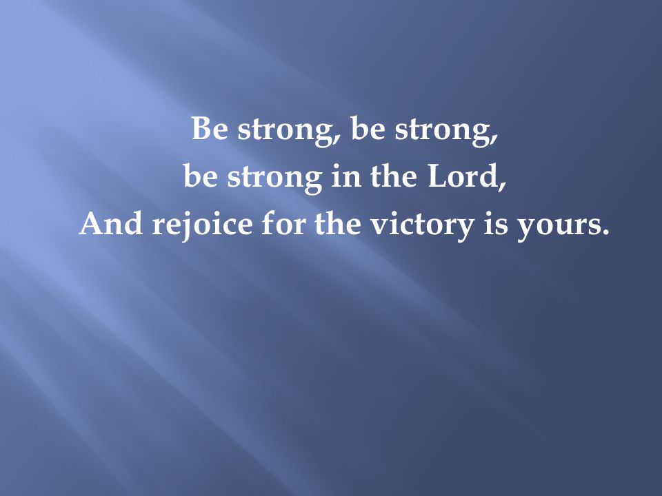 Be strong, be strong, be strong in the Lord, And rejoice for the victory is yours.