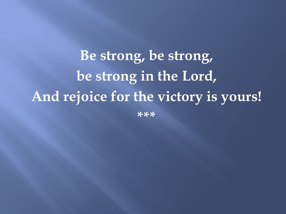 Be strong, be strong, be strong in the Lord, And rejoice for the victory is yours! ***