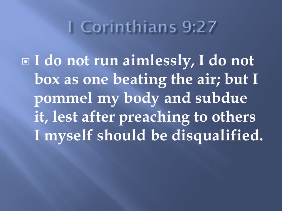 I do not run aimlessly, I do not box as one beating the air; but I pommel my body and subdue it, lest after preaching to others I myself should be disqualified.