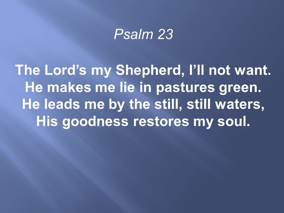 Psalm 23 The Lord’s my Shepherd, I’ll not want. He makes me lie in pastures green.