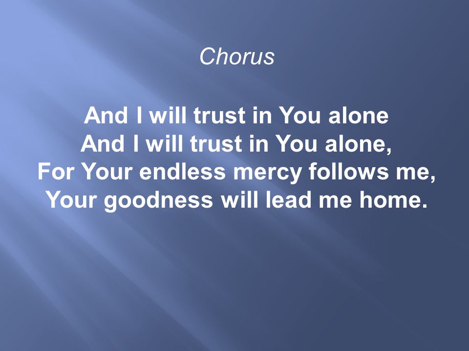 Chorus And I will trust in You alone And I will trust in You alone, For Your endless mercy follows me, Your goodness will lead me home.
