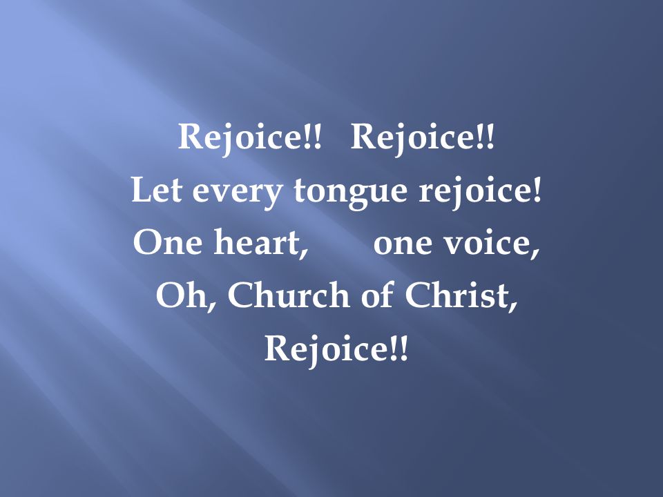 Rejoice!! Let every tongue rejoice! One heart, one voice, Oh, Church of Christ, Rejoice!!
