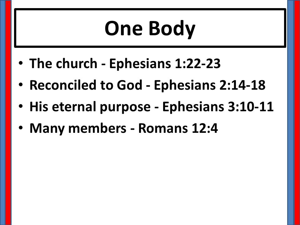 One Body The church - Ephesians 1:22-23 Reconciled to God - Ephesians 2:14-18 His eternal purpose - Ephesians 3:10-11 Many members - Romans 12:4
