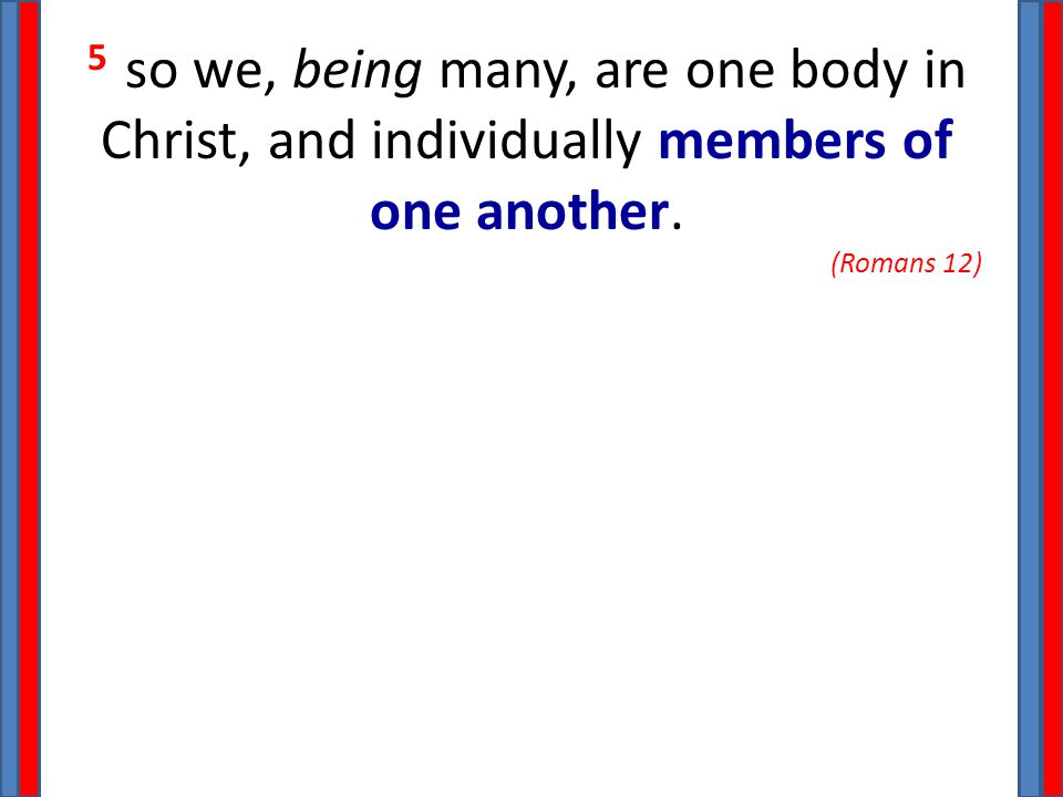 5 so we, being many, are one body in Christ, and individually members of one another. (Romans 12)
