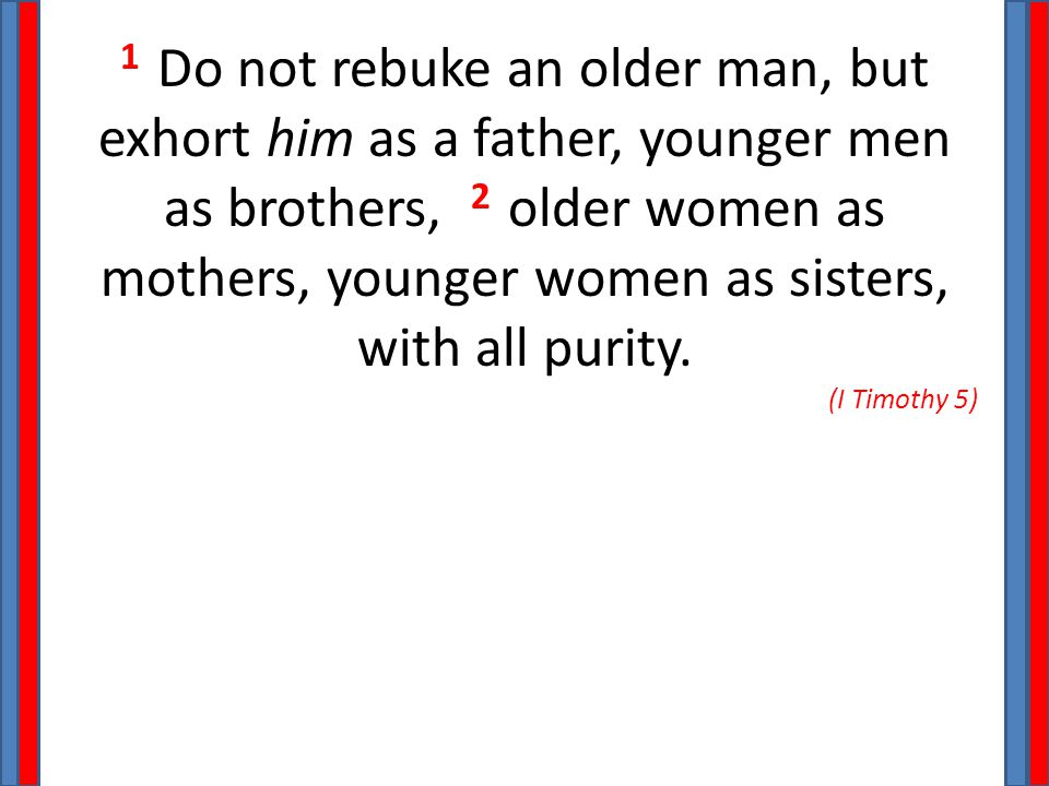 1 Do not rebuke an older man, but exhort him as a father, younger men as brothers, 2 older women as mothers, younger women as sisters, with all purity.