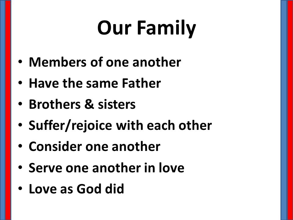 Our Family Members of one another Have the same Father Brothers & sisters Suffer/rejoice with each other Consider one another Serve one another in love Love as God did