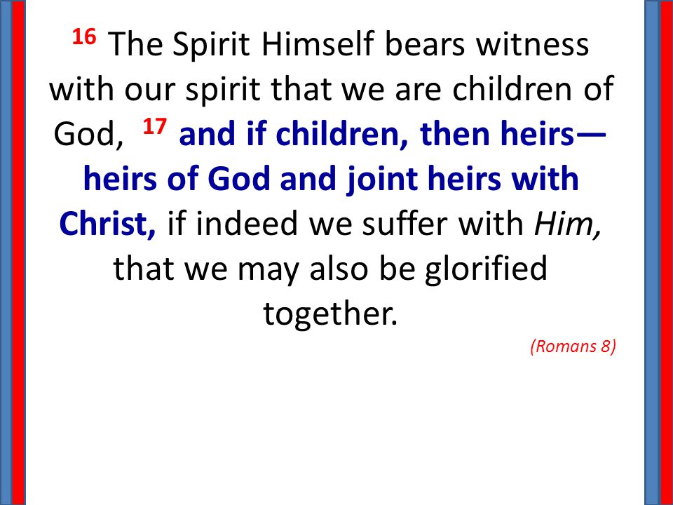 16 The Spirit Himself bears witness with our spirit that we are children of God, 17 and if children, then heirs— heirs of God and joint heirs with Christ, if indeed we suffer with Him, that we may also be glorified together.