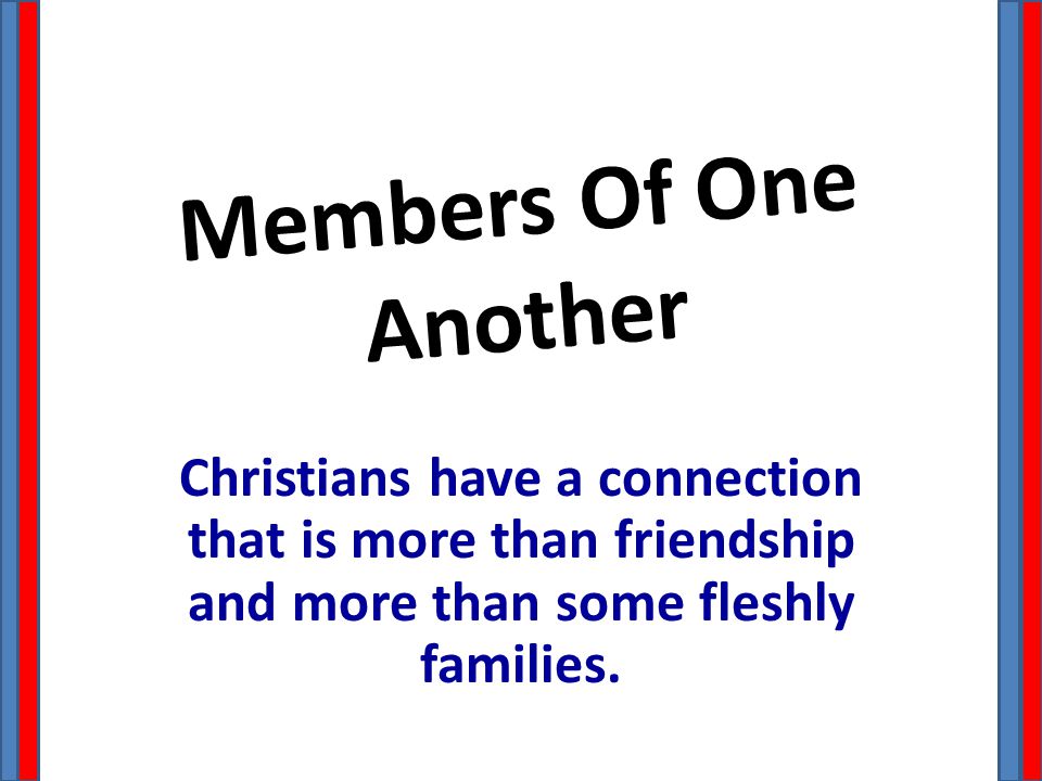 Members Of One Another Christians have a connection that is more than friendship and more than some fleshly families.
