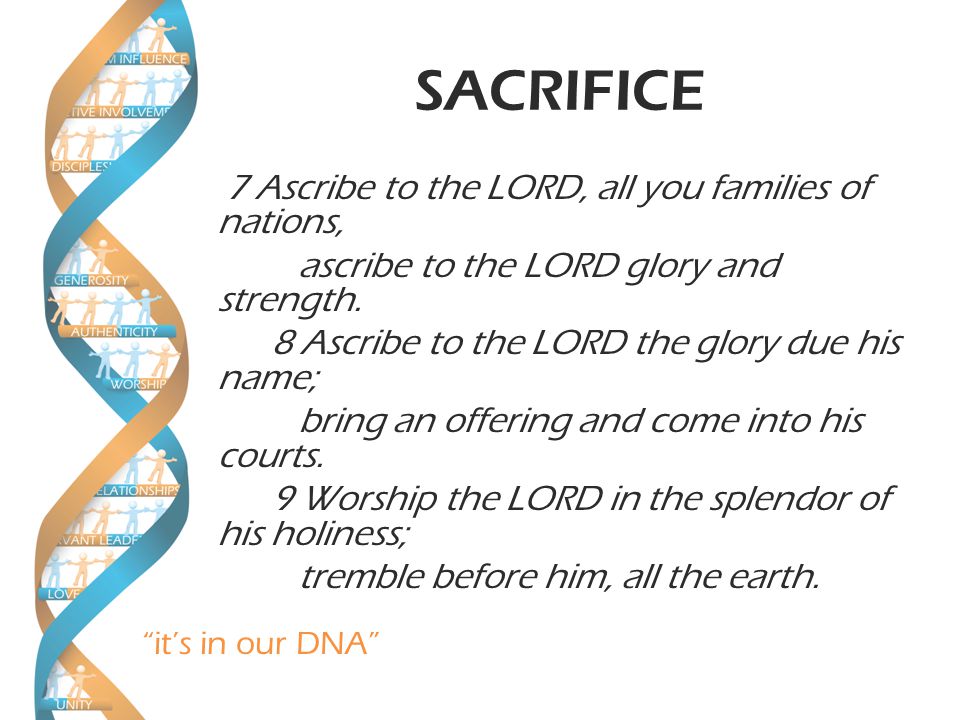 it’s in our DNA SACRIFICE 7 Ascribe to the LORD, all you families of nations, ascribe to the LORD glory and strength.