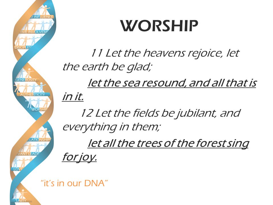 it’s in our DNA WORSHIP 11 Let the heavens rejoice, let the earth be glad; let the sea resound, and all that is in it.