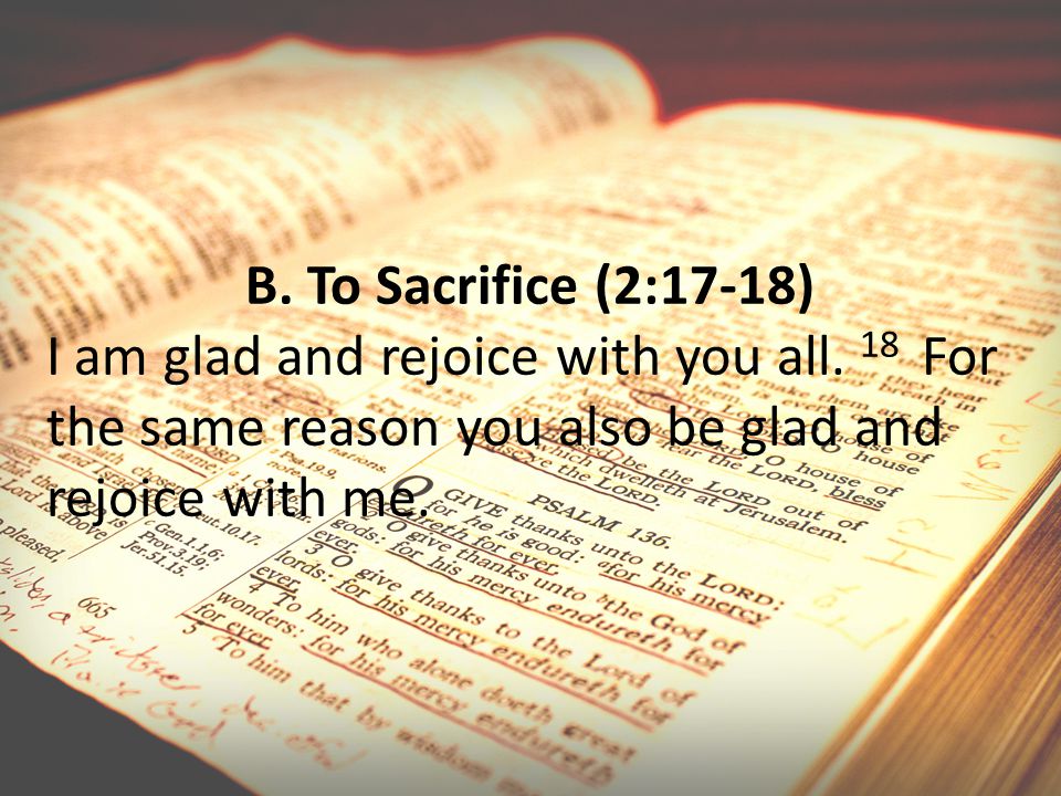 B. To Sacrifice (2:17-18) I am glad and rejoice with you all.