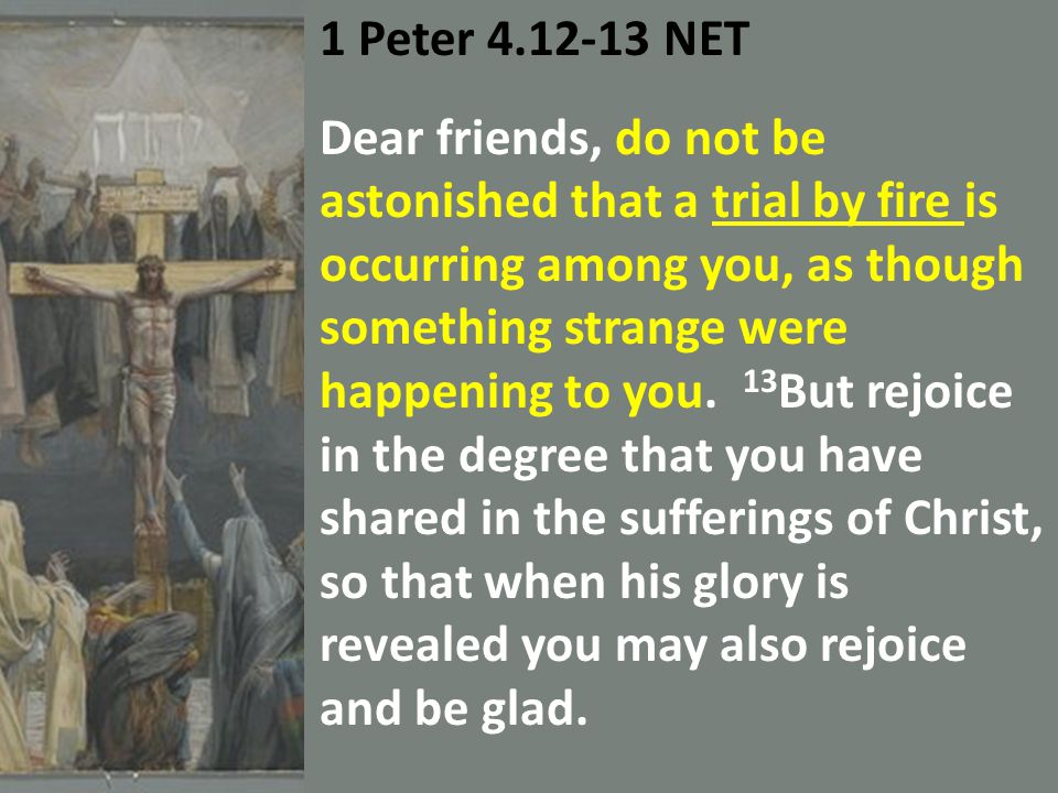1 Peter NET Dear friends, do not be astonished that a trial by fire is occurring among you, as though something strange were happening to you.