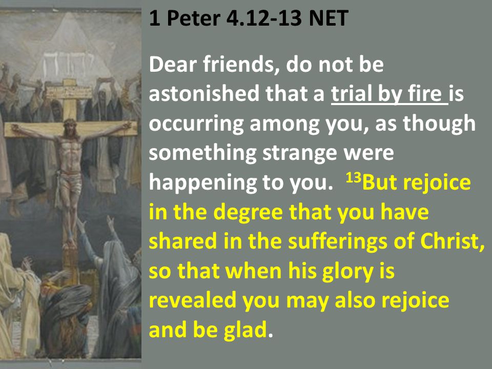1 Peter NET Dear friends, do not be astonished that a trial by fire is occurring among you, as though something strange were happening to you.