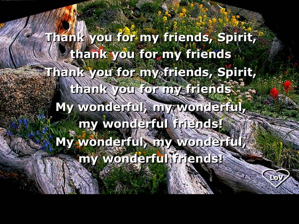 LoV Thank you for my friends, Spirit, thank you for my friends Thank you for my friends, Spirit, thank you for my friends My wonderful, my wonderful, my wonderful friends.