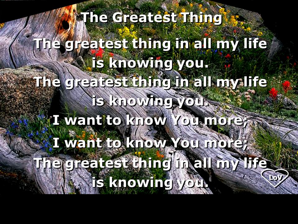 The Greatest Thing The greatest thing in all my life is knowing you.